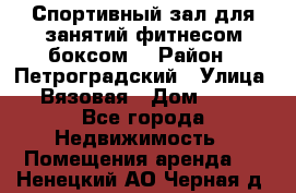Спортивный зал для занятий фитнесом,боксом. › Район ­ Петроградский › Улица ­ Вязовая › Дом ­ 10 - Все города Недвижимость » Помещения аренда   . Ненецкий АО,Черная д.